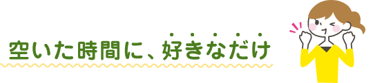 空いた時間に、好きなだけ